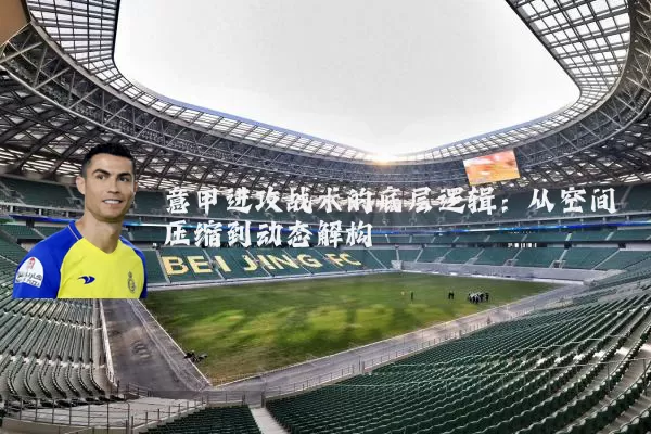 意甲进攻战术的底层逻辑：从空间压缩到动态解构
