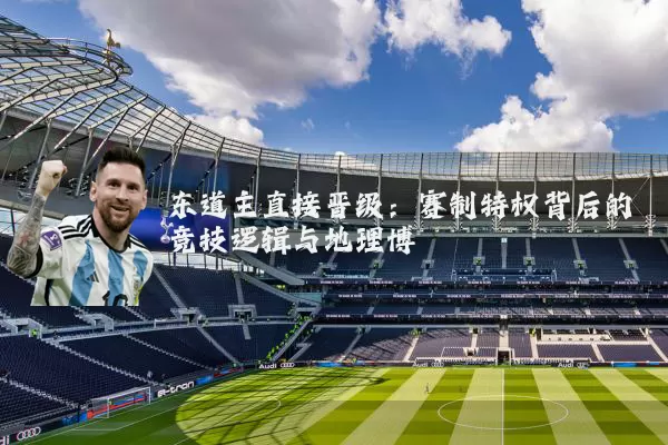 东道主直接晋级:赛制特权背后的竞技逻辑与地理博弈