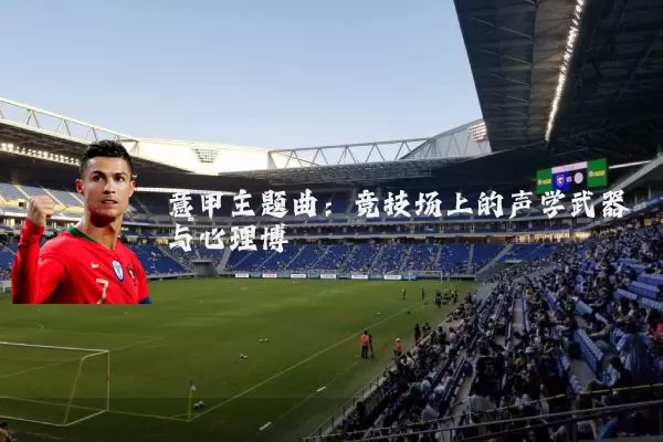 意甲主题曲:竞技场上的声学武器与心理博弈