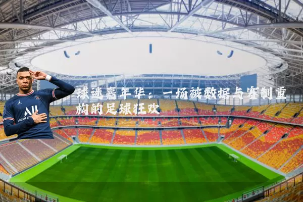 球迷嘉年华:一场被数据与赛制重构的足球狂欢