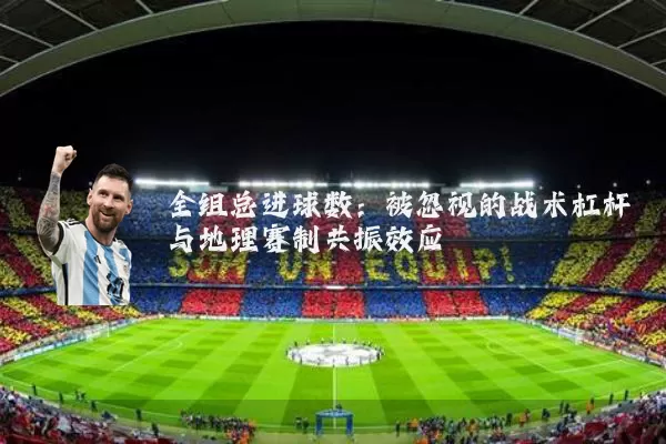 全组总进球数:被忽视的战术杠杆与地理赛制共振效应