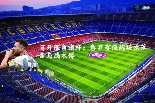 可升降角旗杆:意甲赛场的技术革命与战术博弈