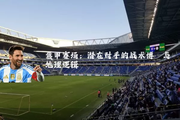 意甲赛场：潜在对手的战术博弈与地理逻辑