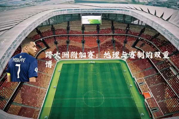 跨大洲附加赛:地理与赛制的双重博弈