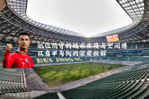 低位防守的战术本质与空间博弈:以意甲为例的深度拆解