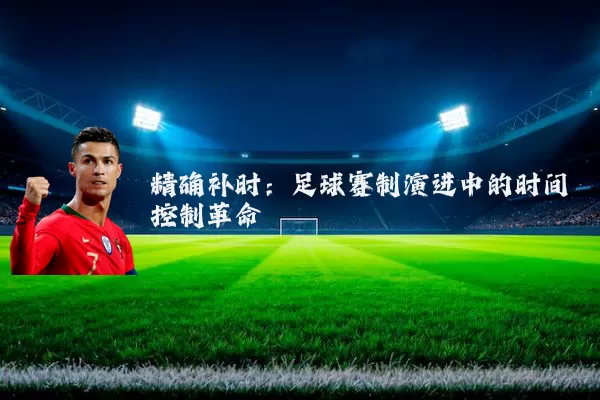 精确补时:足球赛制演进中的时间控制革命